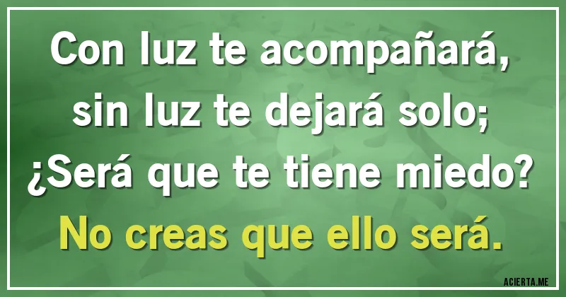 Acertijos - Con luz te acompañará,
sin luz te dejará solo;
¿Será que te tiene miedo?
No creas que ello será.