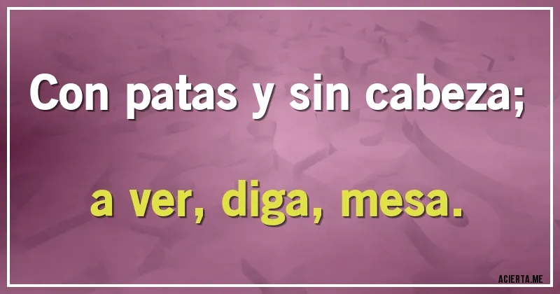 Acertijos - Con patas y sin cabeza; a ver, diga, mesa.