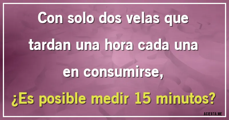 Acertijos - Con solo dos velas que tardan una hora cada una en consumirse,
¿Es posible medir 15 minutos?