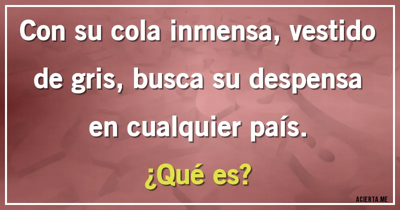 Acertijos - Con su cola inmensa, vestido de gris, busca su despensa en cualquier país. 
¿Qué es?
