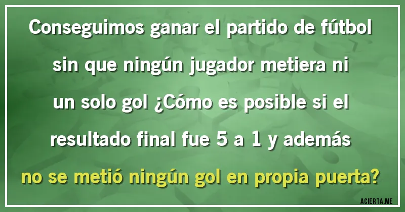Acertijos - Conseguimos ganar el partido de fútbol sin que ningún jugador metiera ni un solo gol ¿Cómo es posible si el resultado final fue 5 a 1 y además no se metió ningún gol en propia puerta?