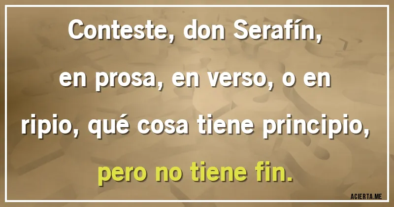 Acertijos - Conteste, don Serafín, en prosa, en verso, o en ripio, qué cosa tiene principio, pero no tiene fin.