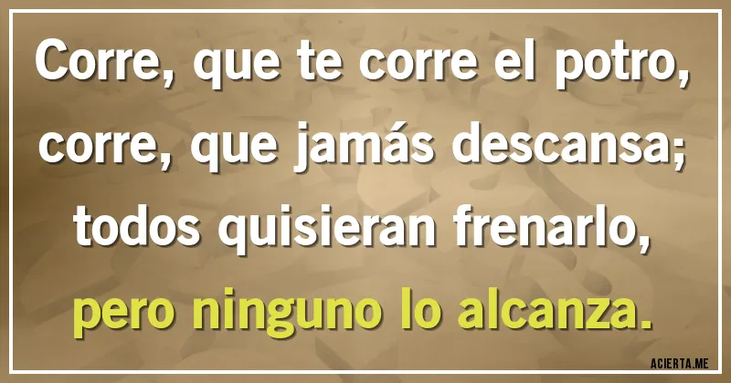 Acertijos - Corre, que te corre el potro, corre, que jamás descansa; todos quisieran frenarlo, pero ninguno lo alcanza.