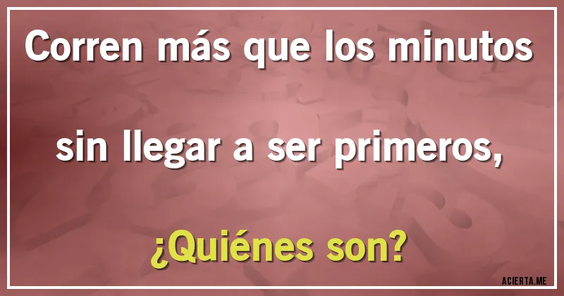 Acertijos - Corren más que los minutos sin llegar a ser primeros, 
¿Quiénes son?