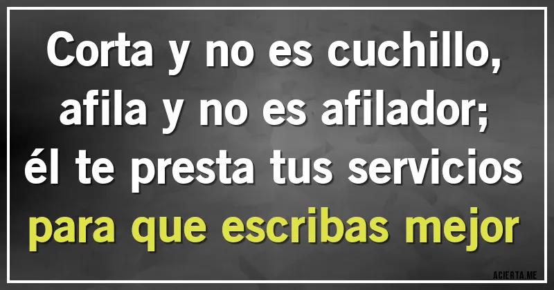 Acertijos - Corta y no es cuchillo,
afila y no es afilador;
él te presta tus servicios
para que escribas mejor