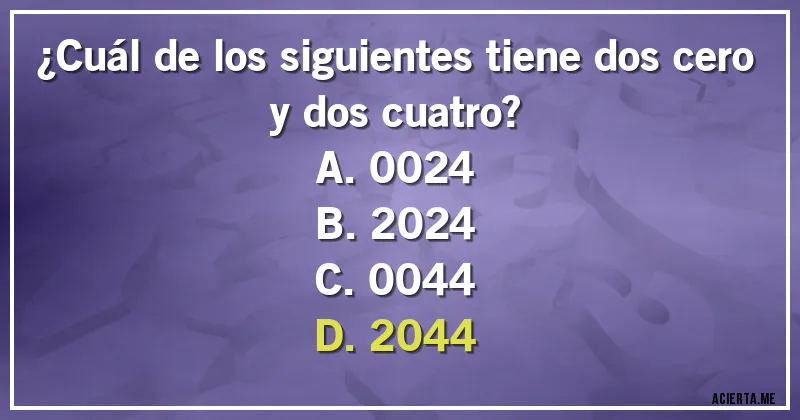 Acertijos - ¿Cuál de los siguientes tiene dos cero y dos cuatro?

A.0024
B.2024
C.0044
D.2044