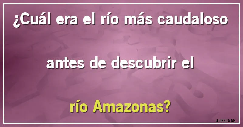 Acertijos - ¿Cuál era el río más caudaloso antes de descubrir el río Amazonas?