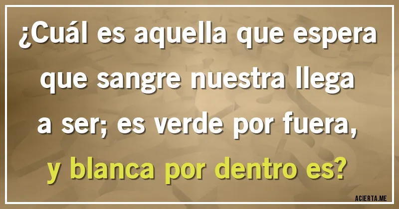 Acertijos - ¿Cuál es aquella que espera que sangre nuestra llega a ser; es verde por fuera, y blanca por dentro es?