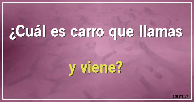 Acertijos - ¿Cuál es carro que llamas y viene?