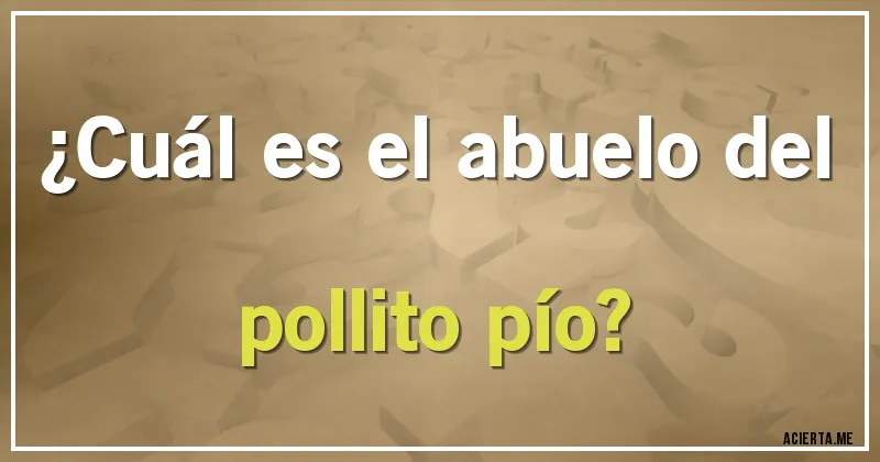 Acertijos - ¿Cuál es el abuelo del pollito pío?