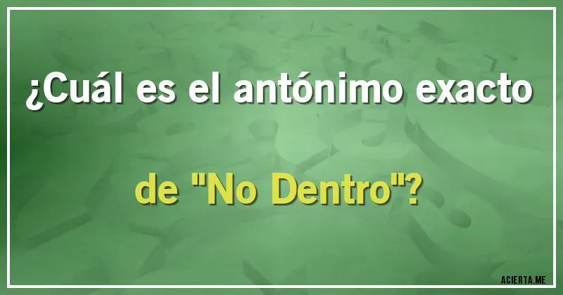 Acertijos - ¿Cuál es el antónimo exacto de 