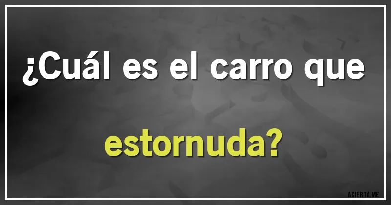 Acertijos - ¿Cuál es el carro que estornuda?