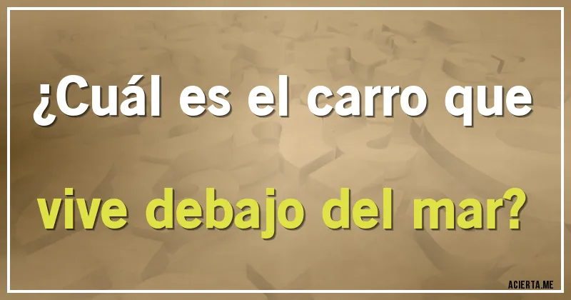 Acertijos - ¿Cuál es el carro que vive debajo del mar?