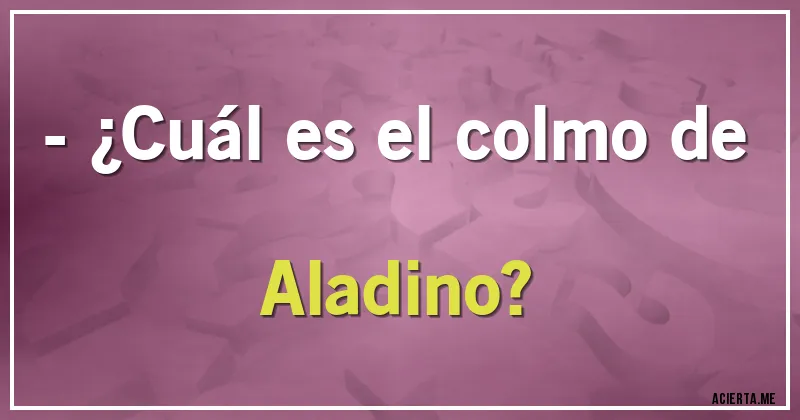 Acertijos - - ¿Cuál es el colmo de Aladino?
