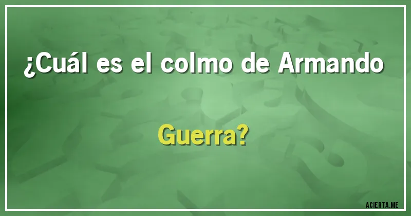Acertijos - ¿Cuál es el colmo de Armando Guerra?