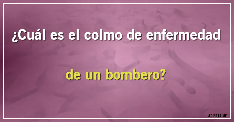 Acertijos - ¿Cuál es el colmo de enfermedad de un bombero?