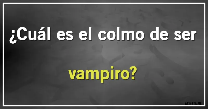 Acertijos - ¿Cuál es el colmo de ser vampiro?