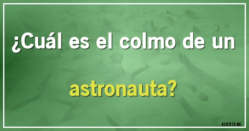 Acertijos - ¿Cuál es el colmo de un astronauta?