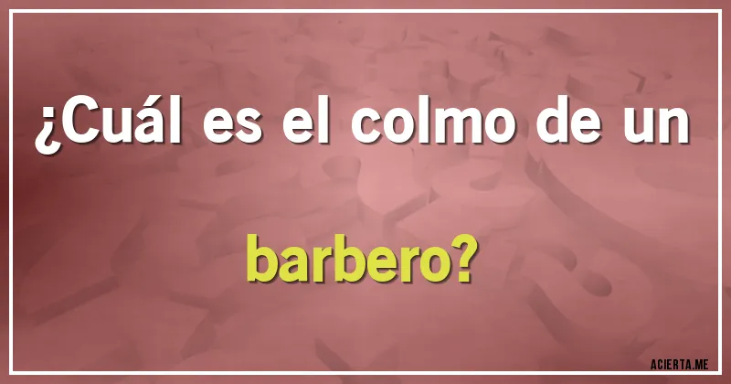 Acertijos - ¿Cuál es el colmo de un barbero?