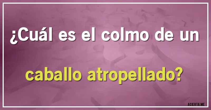 Acertijos - ¿Cuál es el colmo de un caballo atropellado?