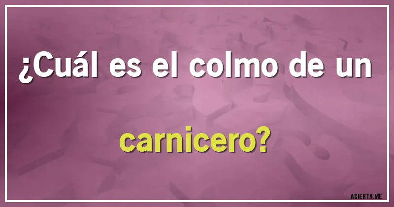 Acertijos - ¿Cuál es el colmo de un carnicero?
