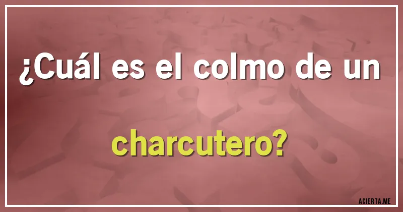 Acertijos - ¿Cuál es el colmo de un charcutero?