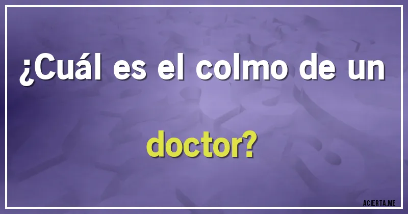 Acertijos - ¿Cuál es el colmo de un doctor?
