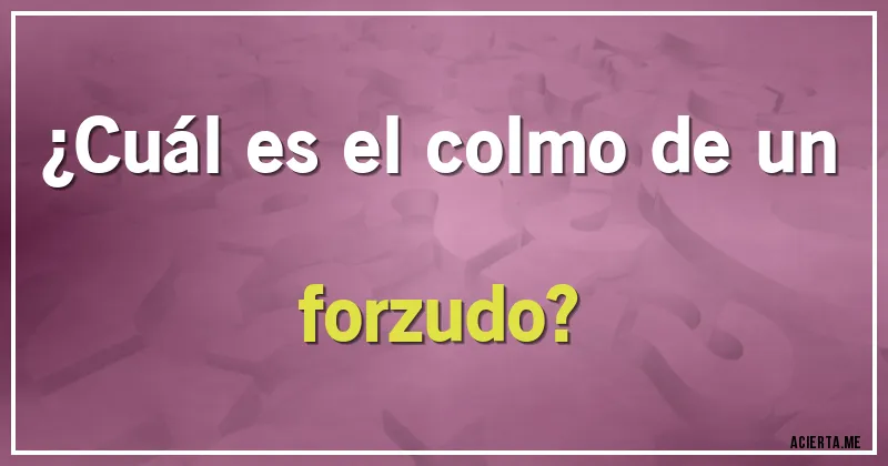 Acertijos - ¿Cuál es el colmo de un forzudo?