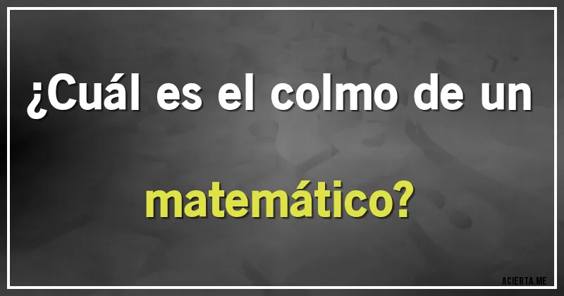 Acertijos - ¿Cuál es el colmo de un matemático?