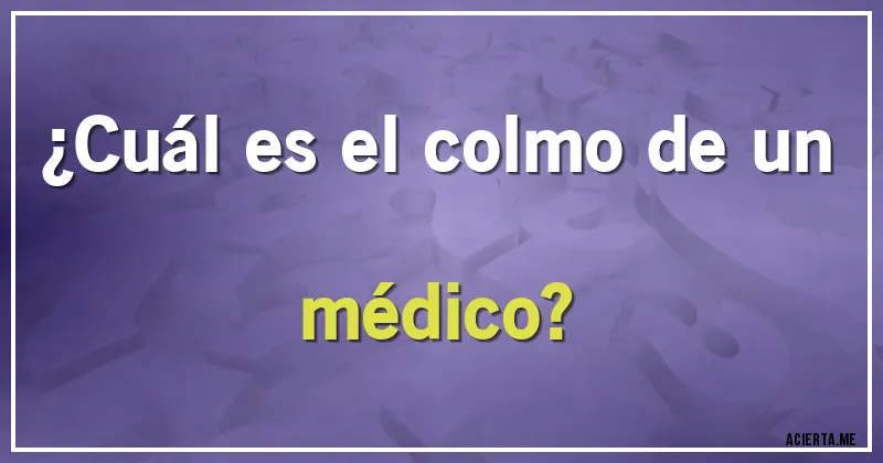 Acertijos - ¿Cuál es el colmo de un médico?