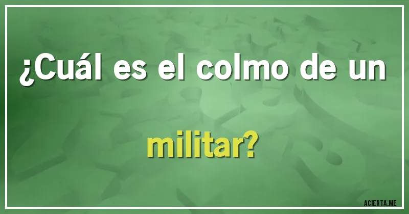 Acertijos - ¿Cuál es el colmo de un militar?