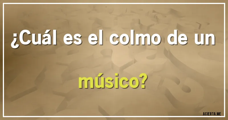 Acertijos - ¿Cuál es el colmo de un músico?