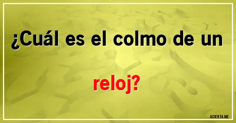Acertijos - ¿Cuál es el colmo de un reloj?