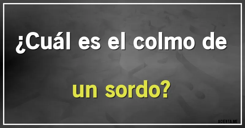 Acertijos - ¿Cuál es el colmo de un sordo?
