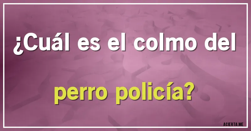 Acertijos - ¿Cuál es el colmo del perro policía?