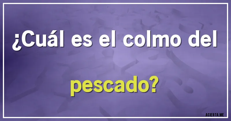 Acertijos - ¿Cuál es el colmo del pescado?