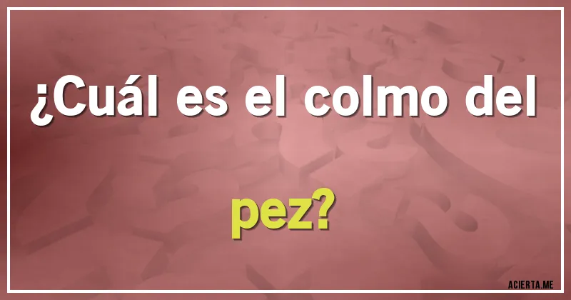 Acertijos - ¿Cuál es el colmo del pez?