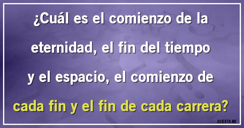 Acertijos - ¿Cuál es el comienzo de la eternidad, el fin del tiempo y el espacio, el comienzo de cada fin y el fin de cada carrera?