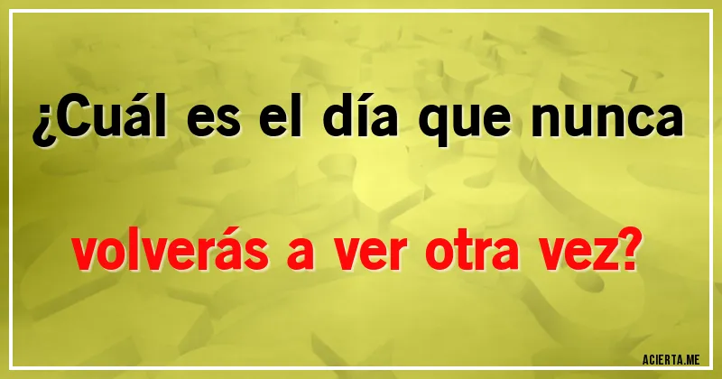 Acertijos - ¿Cuál es el día que nunca volverás a ver otra vez?