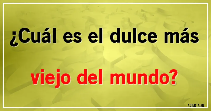 Acertijos - ¿Cuál es el dulce más viejo del mundo?