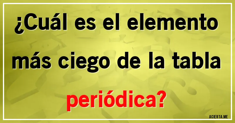 Acertijos - ¿Cuál es el elemento más ciego de la tabla periódica?