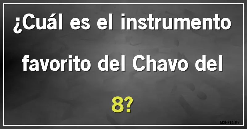 Acertijos - ¿Cuál es el instrumento favorito del Chavo del 8?