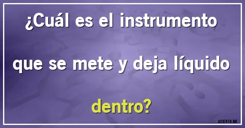 Acertijos - ¿Cuál es el instrumento que se mete y deja líquido dentro?