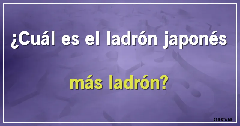 Acertijos - ¿Cuál es el ladrón japonés más ladrón?