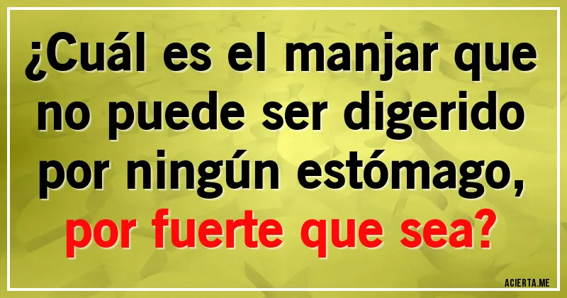 Acertijos - ¿Cuál es el manjar que no puede ser digerido por ningún estómago, por fuerte que sea?