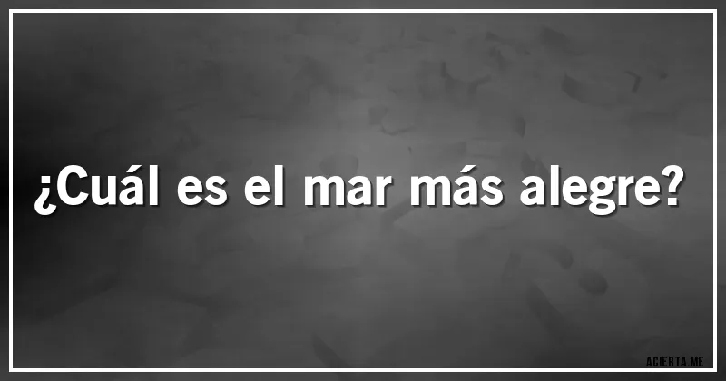 Acertijos - ¿Cuál es el mar más alegre?