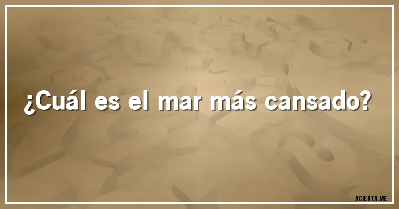 Acertijos - ¿Cuál es el mar más cansado?