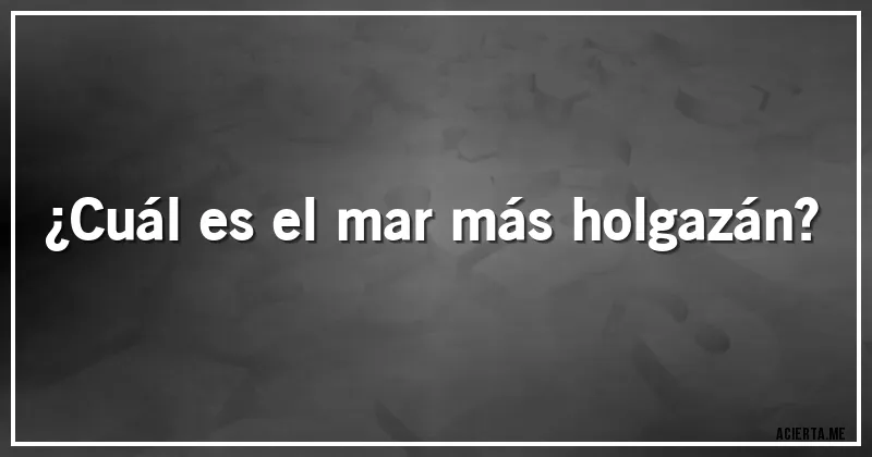 Acertijos - ¿Cuál es el mar más holgazán?