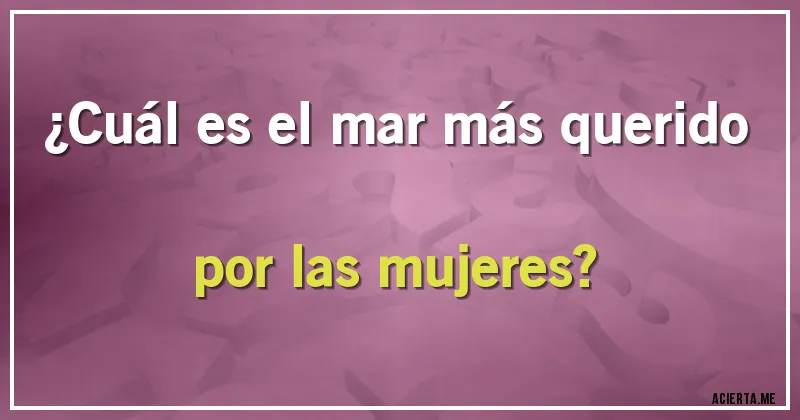 Acertijos - ¿Cuál es el mar más querido por las mujeres?