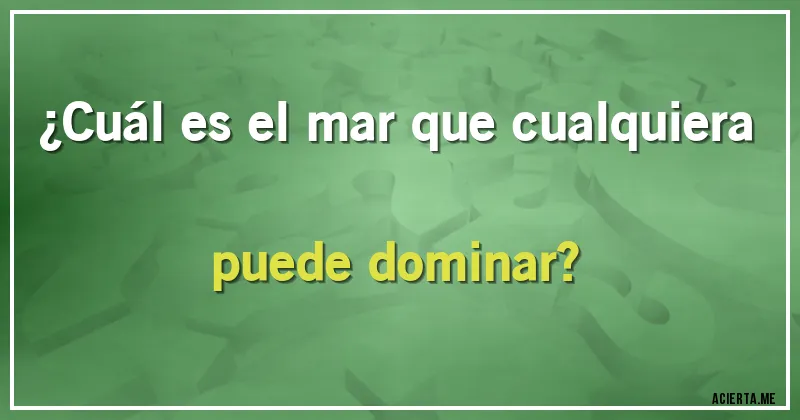 Acertijos - ¿Cuál es el mar que cualquiera puede dominar?